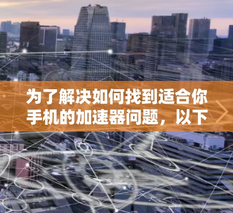 为了解决如何找到适合你手机的加速器问题，以下是一些步骤性的建议