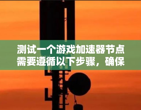 测试一个游戏加速器节点需要遵循以下步骤，确保加速器正常工作并获得最佳性能
