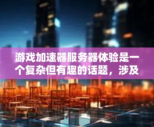 游戏加速器服务器体验是一个复杂但有趣的话题，涉及多个服务器类型和功能。以下是对不同服务器类型和功能的详细说明