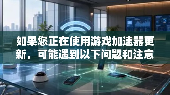 如果您正在使用游戏加速器更新，可能遇到以下问题和注意事项