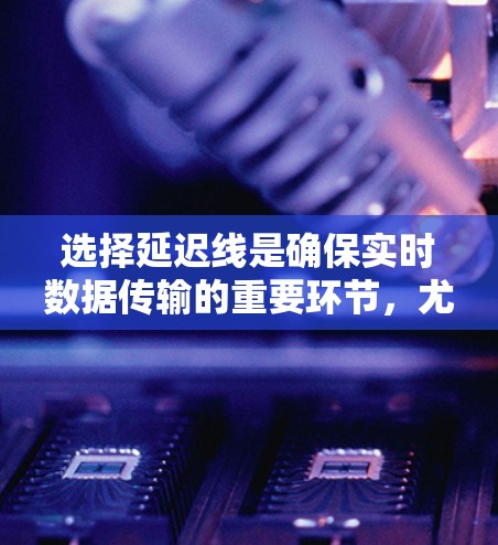 选择延迟线是确保实时数据传输的重要环节,尤其在实时应用中至关重要。以下是一个结构化的指南,帮助你选择和优化延迟线 选择延迟线是确保实时数据传输的重要环节,尤其在实时应用中至关重要。以下是一个结构化的指南,帮助你选择和优化延迟线