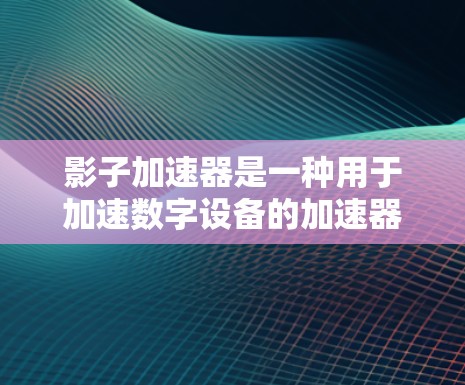 影子加速器是一种用于加速数字设备的加速器工具，旨在提升设备的性能和效率。以下是详细的使用说明，帮助用户更好地使用该工具