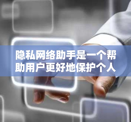 隐私网络助手是一个帮助用户更好地保护个人隐私、管理数据、合规操作的工具。以下是一些可能与隐私网络助手相关的知识点和信息