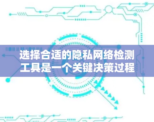 选择合适的隐私网络检测工具是一个关键决策过程，需要综合考虑多个因素。以下是逐步的建议