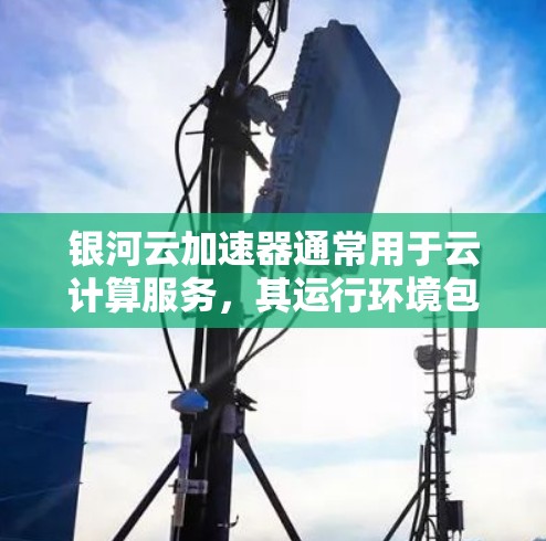 银河云加速器通常用于云计算服务，其运行环境包括服务器的网络连接和服务器本身的状态。以下是一些可能的情况和测试结果