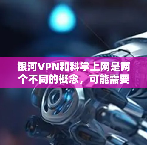 银河VPN和科学上网是两个不同的概念，可能需要根据具体需求来选择合适的工具。以下是一些可能的相关建议
