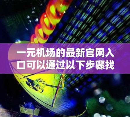 一元机场的最新官网入口可以通过以下步骤找到