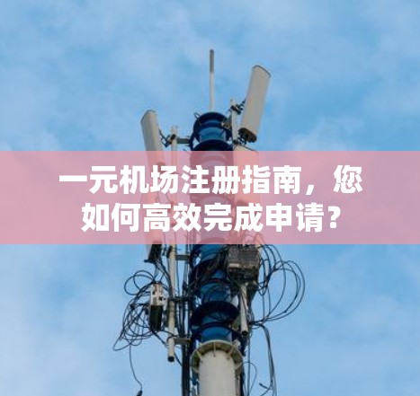一元机场注册指南，您如何高效完成申请？