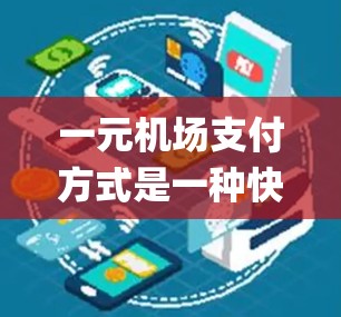 一元机场支付方式是一种快速、便捷的支付方法，通常在机场安全部（如 Paper或Photo ID）或智能支付系统（如 OneID/Passkey）的帮助下完成。以下是该支付方式的详细说明