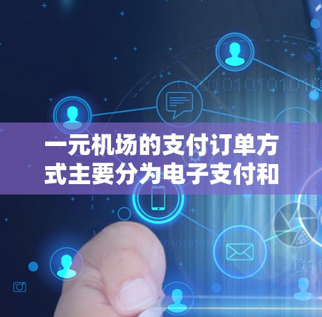 一元机场的支付订单方式主要分为电子支付和纸质支付两种方式。以下是具体的步骤和方法，帮助您在一元机场顺利支付订单
