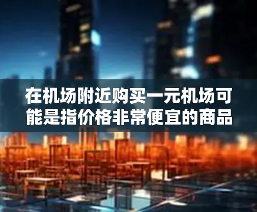 在机场附近购买一元机场可能是指价格非常便宜的商品或小物件。以下是一些具体的建议和方法，帮助你找到这些商品
