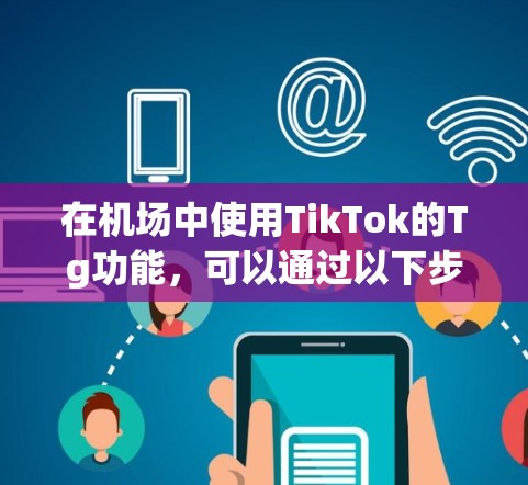 在机场中使用TikTok的Tg功能，可以通过以下步骤实现绑定