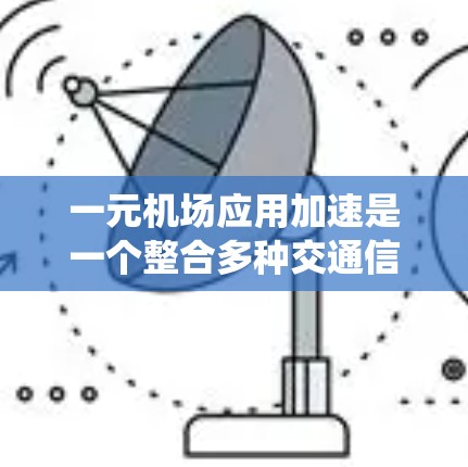 一元机场应用加速是一个整合多种交通信息、提供智能推荐和自动化处理功能的智能设备系统，旨在提升乘客出行的效率和便利性。以下是对这一领域的详细介绍
