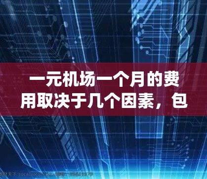 一元机场一个月的费用取决于几个因素，包括地理位置、航班频率、乘客数量、是否使用 frequent flyer 会员以及是否需要工作人员的费用。以下是一个详细的分析和建议