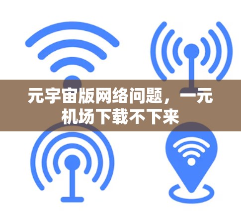 元宇宙版网络问题，一元机场下载不下来