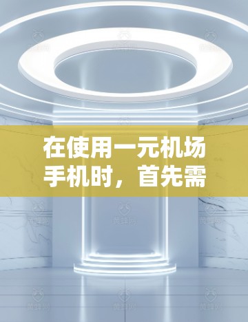 在使用一元机场手机时，首先需要明确机场的具体规定和限制。以下是一些关键点，帮助你决定是否在机场使用手机