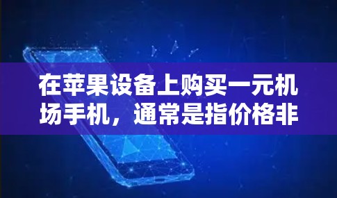 在苹果设备上购买一元机场手机，通常是指价格非常低，适合预算有限的人使用。苹果手机以其低价格、高性价比和强大的功能而闻名，因此许多用户选择购买苹果手机以满足他们的出行需求