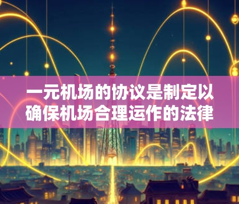 一元机场的协议是制定以确保机场合理运作的法律或规定，通常适用于只有少数人员或特定人群使用机场设施的场景。以下是对该协议的详细说明