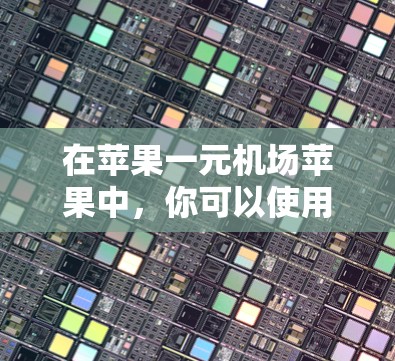 在苹果一元机场苹果中，你可以使用多种苹果应用来完成多种任务。以下是一步步的指南，帮助你有效使用这些应用