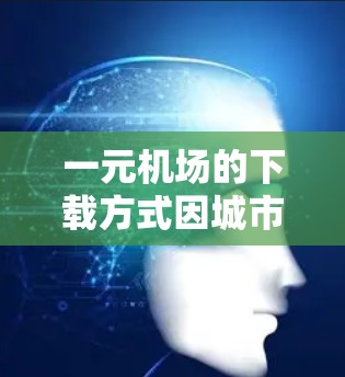 一元机场的下载方式因城市而异，通常包括以下几种途径