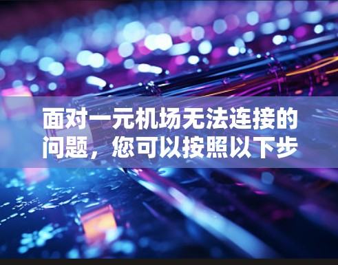 面对一元机场无法连接的问题，您可以按照以下步骤进行排查和解决