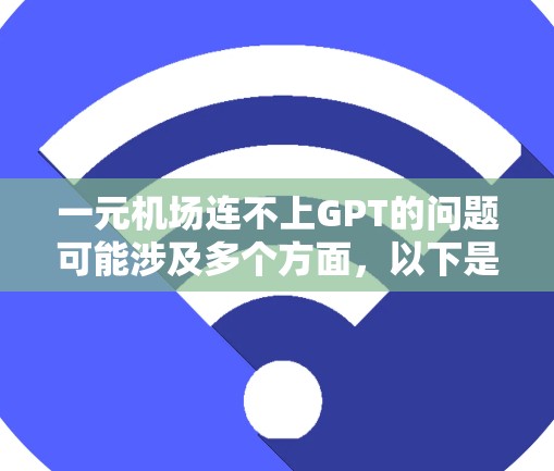 一元机场连不上GPT的问题可能涉及多个方面，以下是一些可能的原因和解决方案