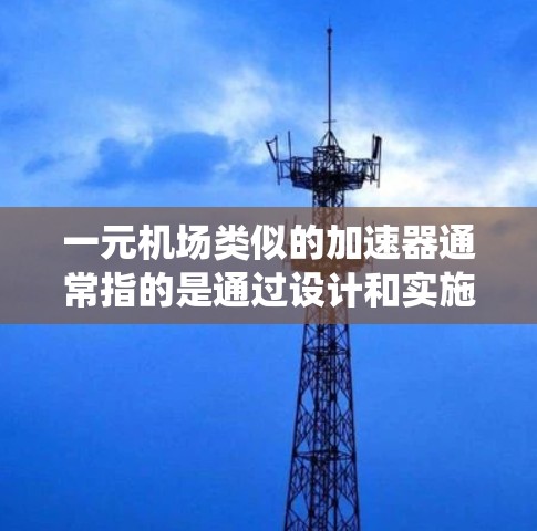 一元机场类似的加速器通常指的是通过设计和实施一些高效的系统，来提升机场的使用效率和旅客体验。这些加速器可能包括智能交通系统、智能扶梯、行李管理系统、数据分析工具等。以下是一些可能的设计思路和方案