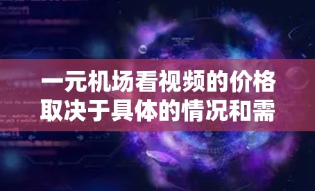 一元机场看视频的价格取决于具体的情况和需求。以下是一些可能的费用范围和计算方式