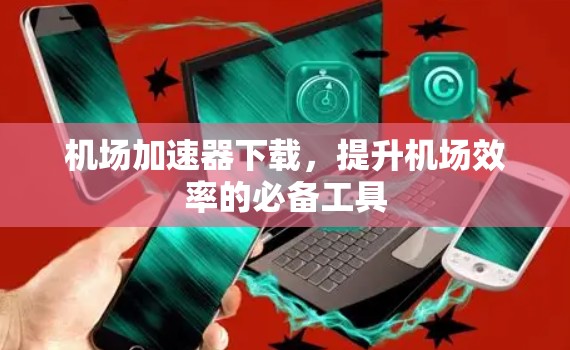机场加速器下载，提升机场效率的必备工具