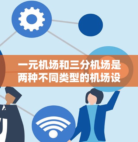 一元机场和三分机场是两种不同类型的机场设计，分别在效率和灵活性上有所不同。以下是它们的详细介绍