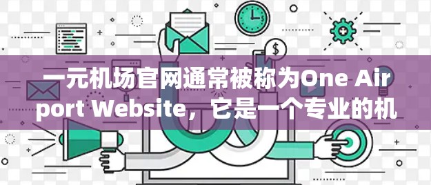 一元机场官网通常被称为One Airport Website，它是一个专业的机场网站，专门提供机场和交通信息。以下是关于这一元机场官网的一些详细信息
