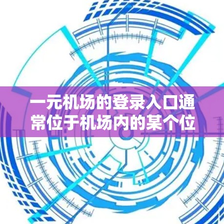 一元机场的登录入口通常位于机场内的某个位置，具体位置可能因机场而异。以下是一元机场登录入口的常见信息
