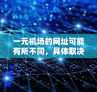 一元机场的网址可能有所不同，具体取决于机场的类型和官方信息。以下是一些常见的机场网址类型和使用建议