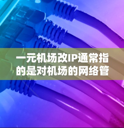 一元机场改IP通常指的是对机场的网络管理进行优化或升级。机场的IP地址管理是确保机场网络稳定、高效使用的关键步骤。以下是关于一元机场改IP的一些常见建议和步骤