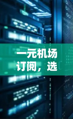 一元机场订阅，选择哪一家？价格+服务+便利+安全+航班选择+交通便利+机场设施+性价比+旅行偏好+预算）