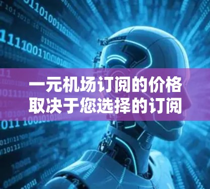 一元机场订阅的价格取决于您选择的订阅类型和地区。具体费用如下