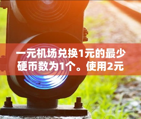 一元机场兑换1元的最少硬币数为1个。使用2元硬币或1元硬币即可完成兑换 一元机场兑换1元的最少硬币数为1个。使用2元硬币或1元硬币即可完成兑换