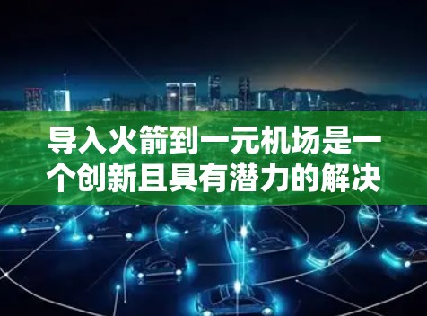 导入火箭到一元机场是一个创新且具有潜力的解决方案，可以提升机场的效率和用户体验。以下是详细的步骤和考虑因素