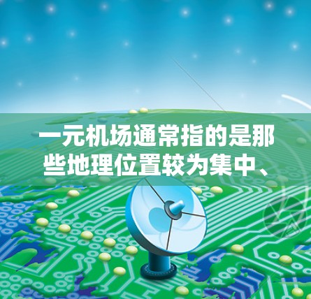 一元机场通常指的是那些地理位置较为集中、交通便利、服务简洁且特色鲜明的机场。以下是一些典型的一元机场及其特点