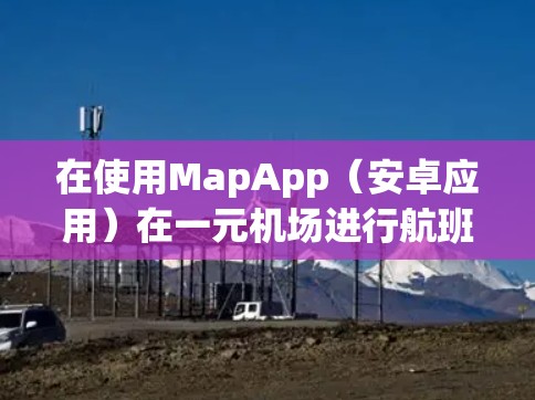 在使用MapApp（安卓应用）在一元机场进行航班查询和机票预订时，可以按照以下步骤操作