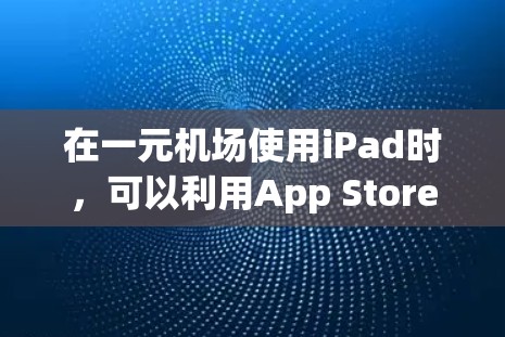 在一元机场使用iPad时，可以利用App Store的插件和第三方应用来完成多种任务。以下是详细的步骤与建议