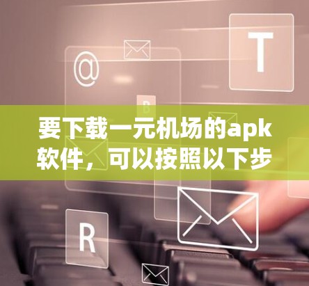 要下载一元机场的apk软件，可以按照以下步骤操作