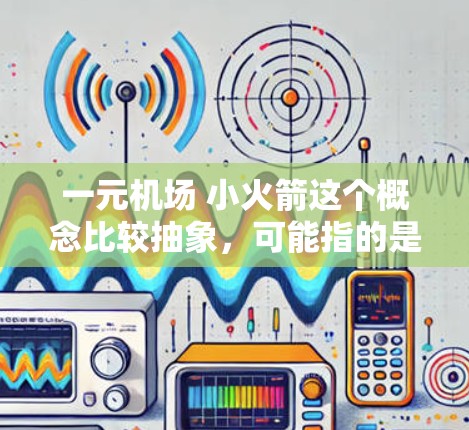 一元机场 小火箭这个概念比较抽象，可能指的是一个机场在设计和管理上高度集中，资源有限，利用小型火箭技术来提升效率和管理能力。以下是一些可能的解释和解决方案