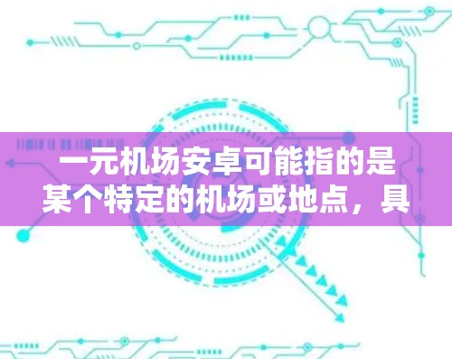一元机场安卓可能指的是某个特定的机场或地点，具体信息可能因地区而异。以下是一般性的机场信息，供参考