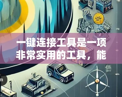 一键连接工具是一项非常实用的工具，能够显著提升工作效率和用户体验。以下是对一键连接工具的评测和总结