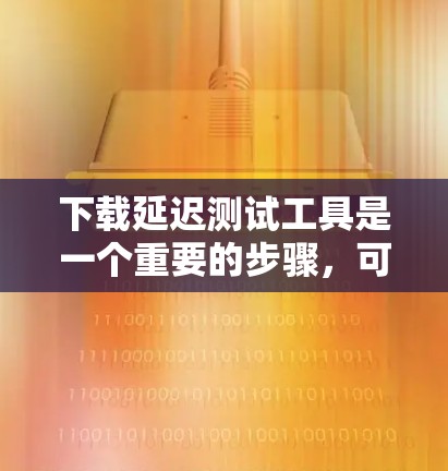 下载延迟测试工具是一个重要的步骤，可以帮助你评估网络或软件的延迟表现，从而优化网络连接。以下是一步步的指南