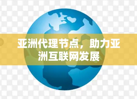 亚洲代理节点，助力亚洲互联网发展