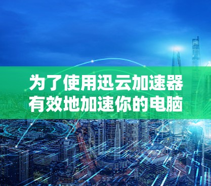 为了使用迅云加速器有效地加速你的电脑，以下是一些关键步骤和考虑因素