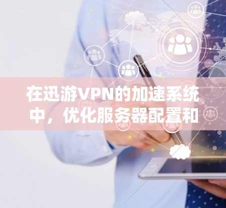 在迅游VPN的加速系统中，优化服务器配置和网络环境可以显著减少延迟，提升用户体验。以下是一些步骤和建议，帮助您在加速系统中优化延迟问题