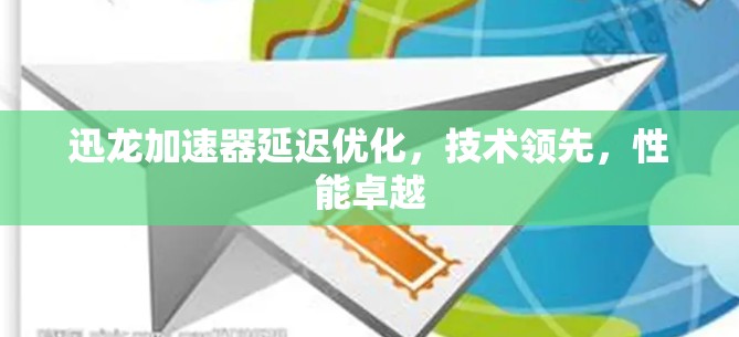 迅龙加速器延迟优化，技术领先，性能卓越